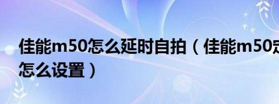 佳能m50怎么延时自拍（佳能m50定时拍摄怎么设置）