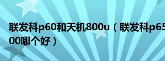 联发科p60和天机800u（联发科p65和天玑900哪个好）