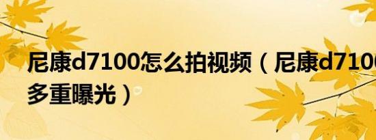 尼康d7100怎么拍视频（尼康d7100怎么玩多重曝光）