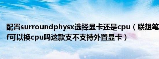 配置surroundphysx选择显卡还是cpu（联想笔记本z3735f可以换cpu吗这款支不支持外置显卡）