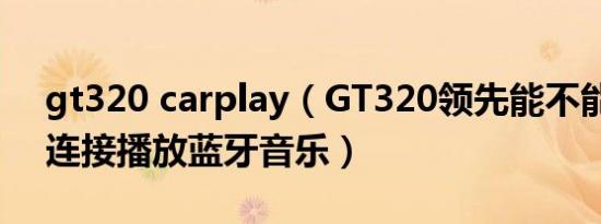 gt320 carplay（GT320领先能不能和手机连接播放蓝牙音乐）