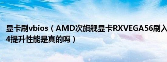 显卡刷vbios（AMD次旗舰显卡RXVEGA56刷入RXVEGA64提升性能是真的吗）