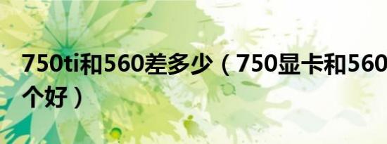 750ti和560差多少（750显卡和560ti显卡哪个好）