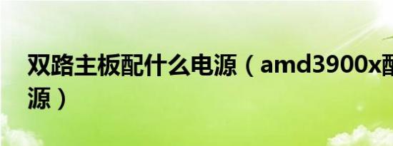 双路主板配什么电源（amd3900x配什么电源）