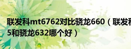 联发科mt6762对比骁龙660（联发科mt6765和骁龙632哪个好）