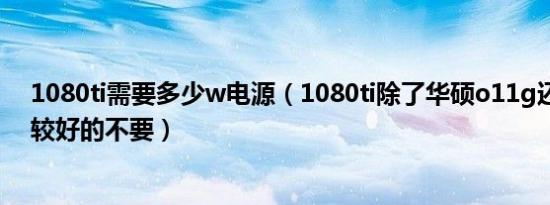 1080ti需要多少w电源（1080ti除了华硕o11g还有什么比较好的不要）