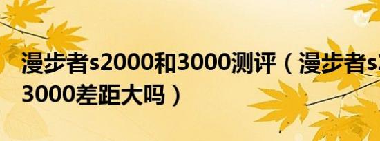 漫步者s2000和3000测评（漫步者s2000和s3000差距大吗）