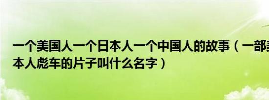 一个美国人一个日本人一个中国人的故事（一部美国人和日本人彪车的片子叫什么名字）