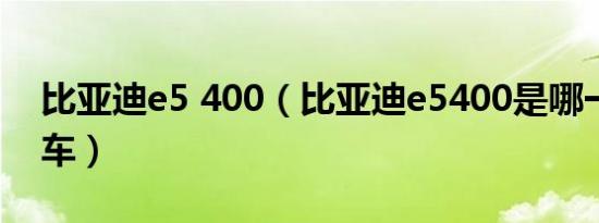 比亚迪e5 400（比亚迪e5400是哪一年出的车）