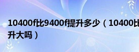 10400f比9400f提升多少（10400比9400提升大吗）