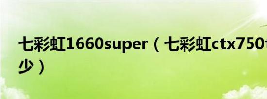 七彩虹1660super（七彩虹ctx750ti耗电多少）