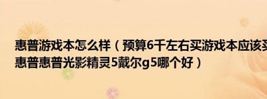 惠普游戏本怎么样（预算6千左右买游戏本应该买戴尔还是惠普惠普光影精灵5戴尔g5哪个好）