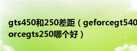 gts450和250差距（geforcegt540m与geforcegts250哪个好）