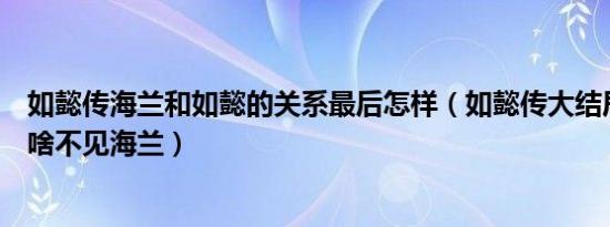 如懿传海兰和如懿的关系最后怎样（如懿传大结局如懿死为啥不见海兰）