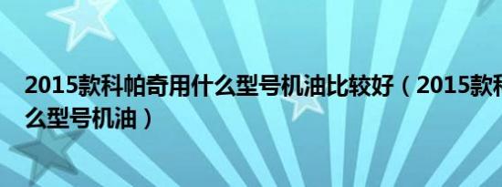 2015款科帕奇用什么型号机油比较好（2015款科帕奇用什么型号机油）