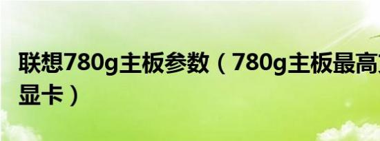 联想780g主板参数（780g主板最高支持什么显卡）