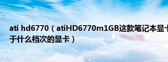 ati hd6770（atiHD6770m1GB这款笔记本显卡怎么样属于什么档次的显卡）