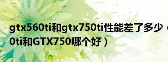 gtx560ti和gtx750ti性能差了多少（GTX560ti和GTX750哪个好）