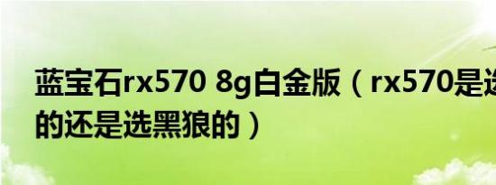 蓝宝石rx570 8g白金版（rx570是选蓝宝石的还是选黑狼的）