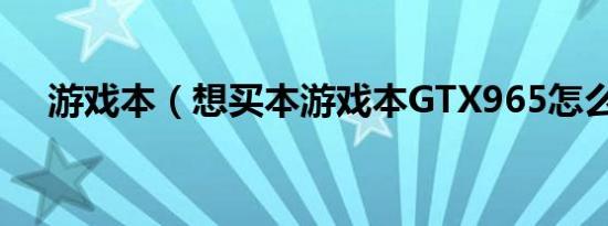 游戏本（想买本游戏本GTX965怎么样）