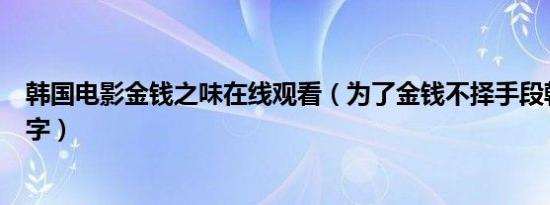 韩国电影金钱之味在线观看（为了金钱不择手段韩国电影名字）