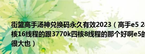 街篮高手汤神兑换码永久有效2023（高手e5 2450测试版8核16线程的跟3770k四核8线程的那个好啊e5的看起来诱惑很大也）