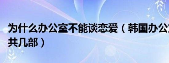 为什么办公室不能谈恋爱（韩国办公室恋爱史共几部）