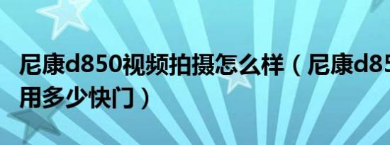 尼康d850视频拍摄怎么样（尼康d850拍视频用多少快门）