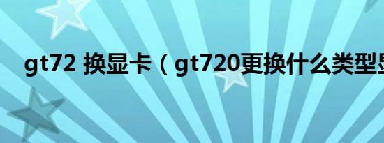 gt72 换显卡（gt720更换什么类型显卡）