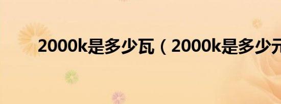 2000k是多少瓦（2000k是多少元）