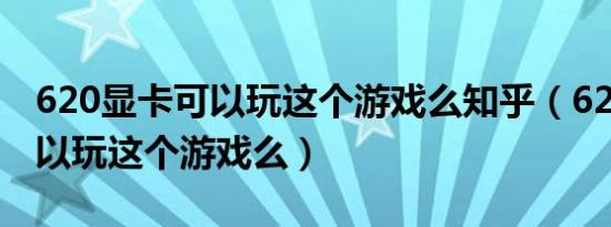 620显卡可以玩这个游戏么知乎（620显卡可以玩这个游戏么）