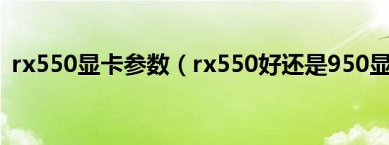 rx550显卡参数（rx550好还是950显卡好）