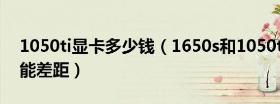 1050ti显卡多少钱（1650s和1050ti显卡性能差距）