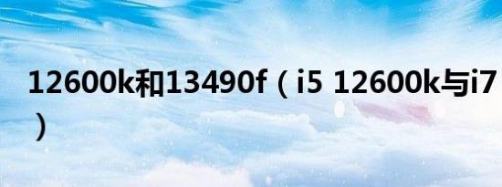 12600k和13490f（i5 12600k与i7 11700k）