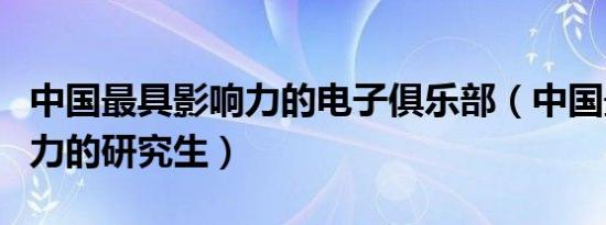 中国最具影响力的电子俱乐部（中国最具影响力的研究生）