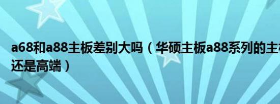 a68和a88主板差别大吗（华硕主板a88系列的主板属于低端还是高端）