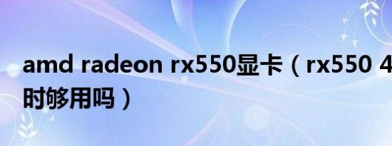 amd radeon rx550显卡（rx550 4g显卡平时够用吗）