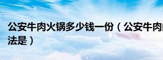 公安牛肉火锅多少钱一份（公安牛肉的正宗做法是）