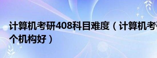 计算机考研408科目难度（计算机考研408哪个机构好）