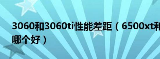 3060和3060ti性能差距（6500xt和3060ti哪个好）