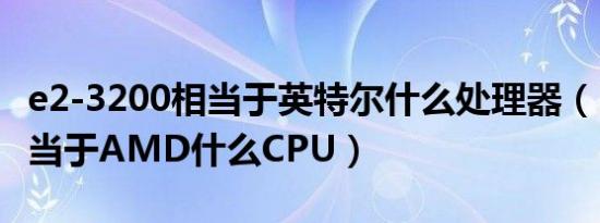 e2-3200相当于英特尔什么处理器（E2200相当于AMD什么CPU）