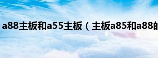 a88主板和a55主板（主板a85和a88的区别）