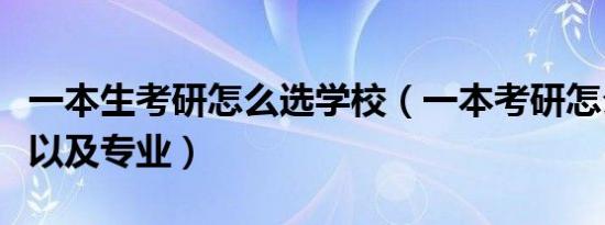 一本生考研怎么选学校（一本考研怎么选学校以及专业）