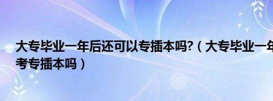 大专毕业一年后还可以专插本吗?（大专毕业一年了还能报考专插本吗）