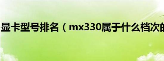 显卡型号排名（mx330属于什么档次的显卡）