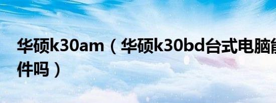 华硕k30am（华硕k30bd台式电脑能升级硬件吗）