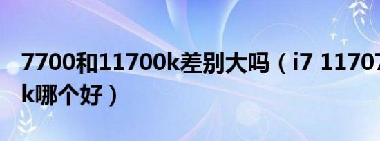 7700和11700k差别大吗（i7 11707和7700k哪个好）