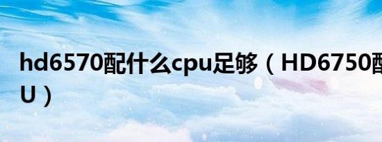 hd6570配什么cpu足够（HD6750配什么CPU）