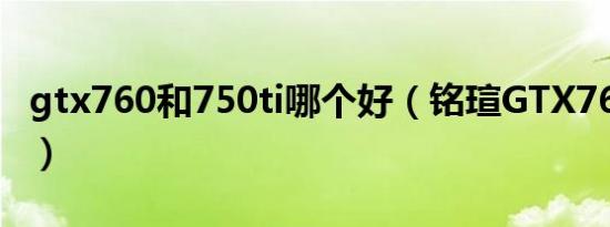 gtx760和750ti哪个好（铭瑄GTX760怎么样）