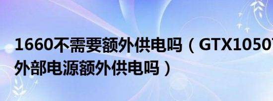 1660不需要额外供电吗（GTX1050Ti不需要外部电源额外供电吗）